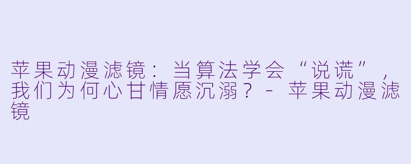 苹果动漫滤镜：当算法学会“说谎”，我们为何心甘情愿沉溺？