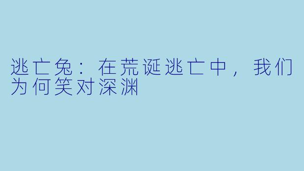 逃亡兔:在荒诞逃亡中,我们为何笑对深渊