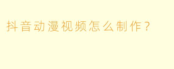 抖音动漫视频怎么制作？