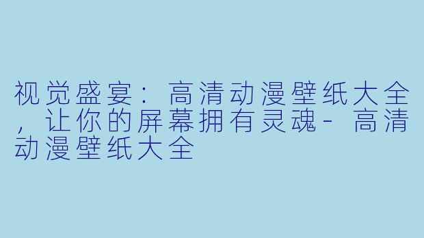 视觉盛宴：高清动漫壁纸大全，让你的屏幕拥有灵魂