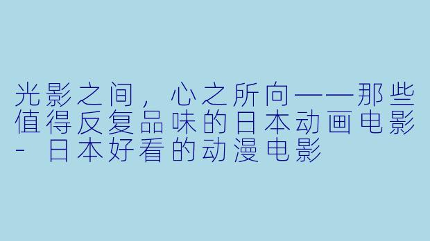 光影之间，心之所向——那些值得反复品味的日本动画电影