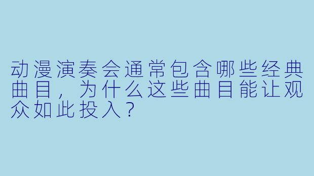 动漫演奏会通常包含哪些经典曲目，为什么这些曲目能让观众如此投入？