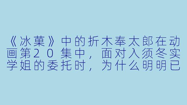 《冰菓》中的折木奉太郎在动画第20集中，面对入须冬实学姐的委托时，为什么明明已经察觉到真相却选择沉默不语，甚至用“我很好奇”的反话掩盖自己的推理？