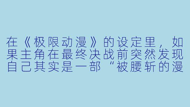 在《极限动漫》的设定里，如果主角在最终决战前突然发现自己其实是一部“被腰斩的漫画”里的角色，而“腰斩”意味着他所在的世界会在下一话直接崩塌，他该如何在“已知结局”的前提下，完成对反派（也就是漫画作者）的终极反杀？