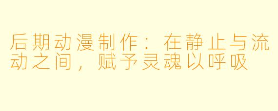 后期动漫制作：在静止与流动之间，赋予灵魂以呼吸