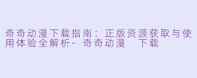 奇奇动漫下载指南：正版资源获取与使用体验全解析