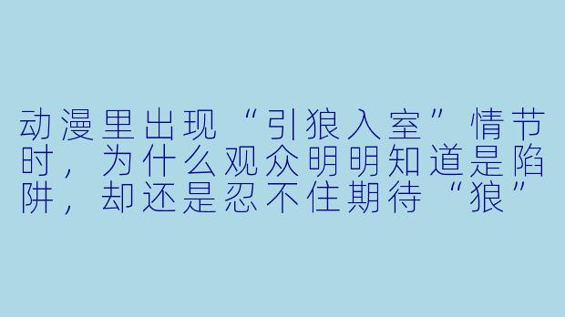 动漫里出现“引狼入室”情节时，为什么观众明明知道是陷阱，却还是忍不住期待“狼”快点进来？