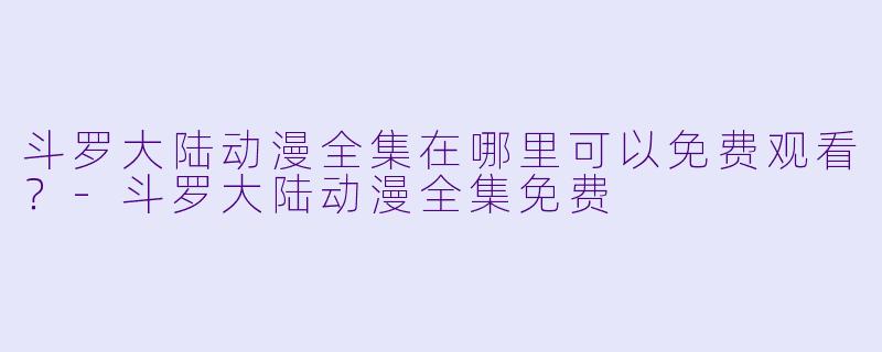 斗罗大陆动漫全集在哪里可以免费观看？
