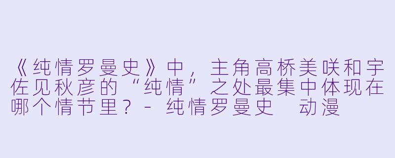《纯情罗曼史》中，主角高桥美咲和宇佐见秋彦的“纯情”之处最集中体现在哪个情节里？