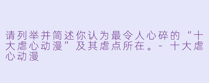 请列举并简述你认为最令人心碎的“十大虐心动漫”及其虐点所在。
