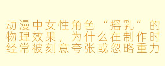 动漫中女性角色“摇乳”的物理效果，为什么在制作时经常被刻意夸张或忽略重力影响？