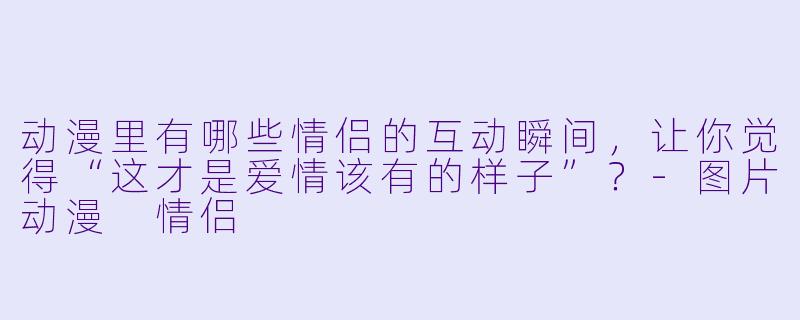 动漫里有哪些情侣的互动瞬间，让你觉得“这才是爱情该有的样子”？