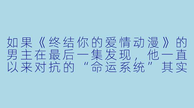如果《终结你的爱情动漫》的男主在最后一集发现，他一直以来对抗的“命运系统”其实是他自己写的小说设定，而他深爱的女主早已在现实中因病去世，那么他该如何面对这个由他亲手创造的、注定无法善终的悲剧结局？