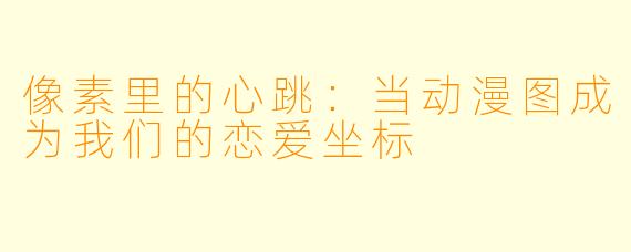 像素里的心跳：当动漫图成为我们的恋爱坐标