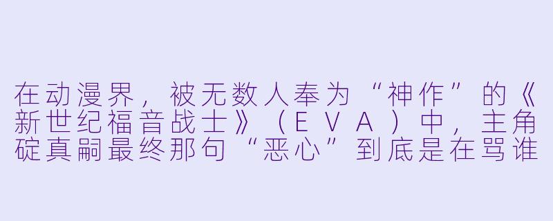在动漫界，被无数人奉为“神作”的《新世纪福音战士》（EVA）中，主角碇真嗣最终那句“恶心”到底是在骂谁？为什么这部作品至今仍让人无法释怀？-动漫界神作