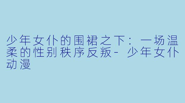 少年女仆的围裙之下：一场温柔的性别秩序反叛