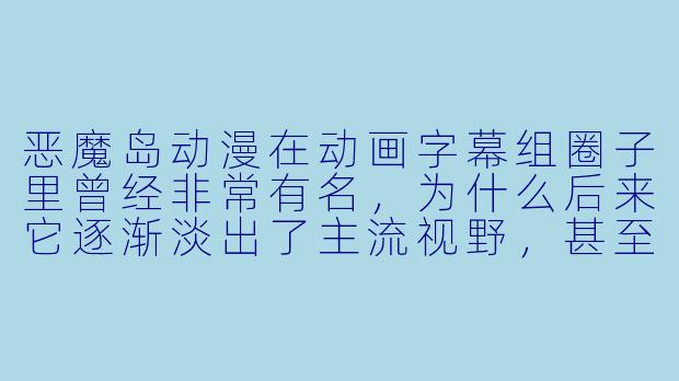 恶魔岛动漫在动画字幕组圈子里曾经非常有名，为什么后来它逐渐淡出了主流视野，甚至被很多老观众怀念为“时代的眼泪”？