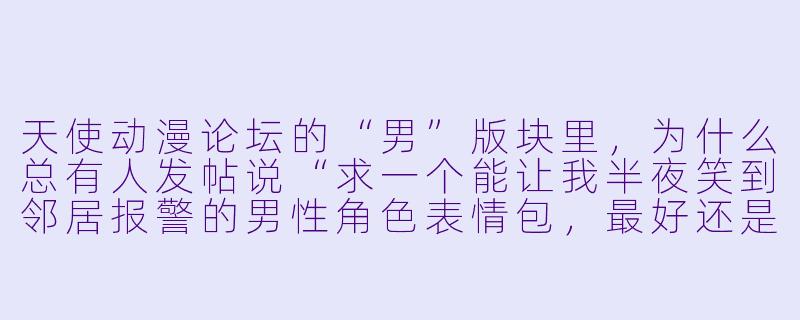 天使动漫论坛的“男”版块里，为什么总有人发帖说“求一个能让我半夜笑到邻居报警的男性角色表情包，最好还是那种自带吐槽弹幕的”？