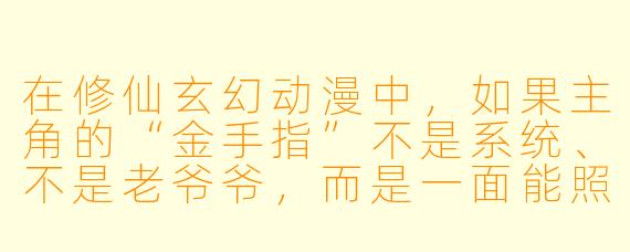 在修仙玄幻动漫中，如果主角的“金手指”不是系统、不是老爷爷，而是一面能照出“万物因果”的古镜，但他每次使用都必须付出“自身一段记忆”作为代价，那么，主角最应该用这面镜子去照什么，才能在不失本心的情况下，走出一条最逆天的修仙之路？