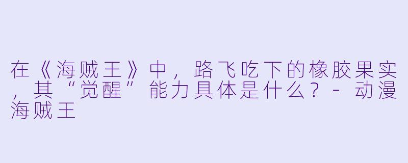 在《海贼王》中，路飞吃下的橡胶果实，其“觉醒”能力具体是什么？