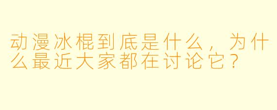 动漫冰棍到底是什么，为什么最近大家都在讨论它？
