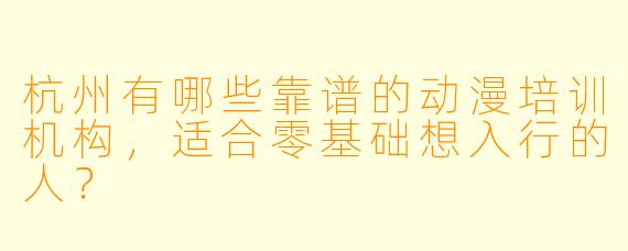 杭州有哪些靠谱的动漫培训机构，适合零基础想入行的人？