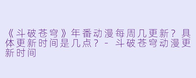 《斗破苍穹》年番动漫每周几更新？具体更新时间是几点？