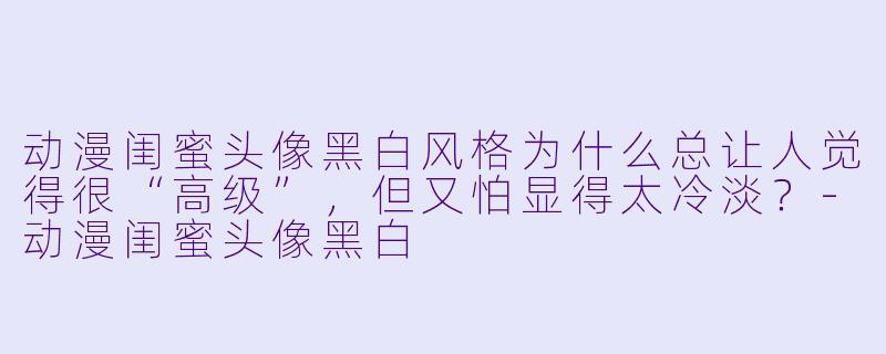 动漫闺蜜头像黑白风格为什么总让人觉得很“高级”，但又怕显得太冷淡？