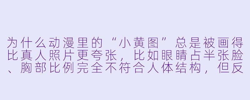 为什么动漫里的“小黄图”总是被画得比真人照片更夸张，比如眼睛占半张脸、胸部比例完全不符合人体结构，但反而让人觉得更“带感”？