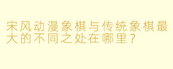 宋风动漫象棋与传统象棋最大的不同之处在哪里？
