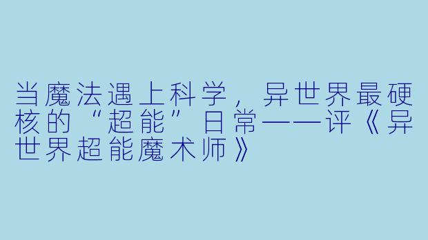 当魔法遇上科学，异世界最硬核的“超能”日常——评《异世界超能魔术师》