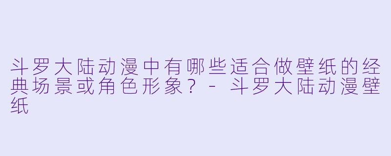 斗罗大陆动漫中有哪些适合做壁纸的经典场景或角色形象？