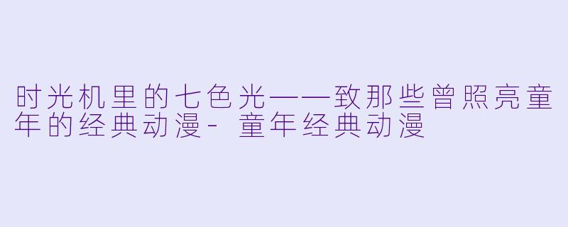 时光机里的七色光——致那些曾照亮童年的经典动漫