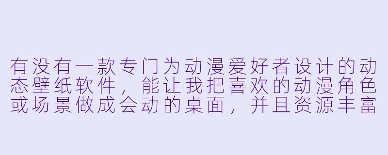 有没有一款专门为动漫爱好者设计的动态壁纸软件，能让我把喜欢的动漫角色或场景做成会动的桌面，并且资源丰富、占用内存低？