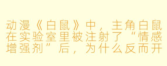 动漫《白鼠》中，主角白鼠在实验室里被注射了“情感增强剂”后，为什么反而开始疯狂啃咬自己的笼子，而不是像实验记录里写的那样“变得更亲近人类”？