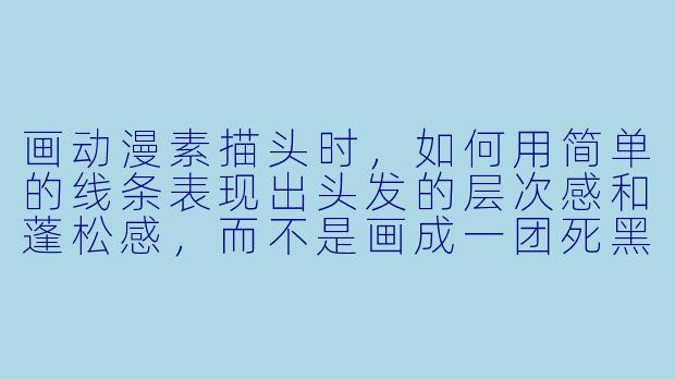 画动漫素描头时，如何用简单的线条表现出头发的层次感和蓬松感，而不是画成一团死黑的块面？