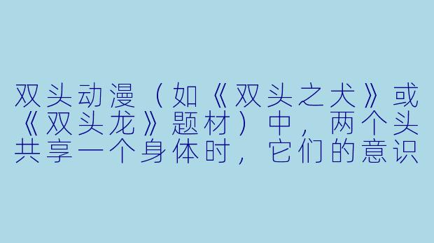 双头动漫（如《双头之犬》或《双头龙》题材）中，两个头共享一个身体时，它们的意识、记忆和情感是“完全独立”还是“部分共享”？如果其中一个头睡着了，另一个头还能控制身体正常活动吗？