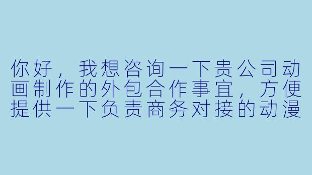 你好，我想咨询一下贵公司动画制作的外包合作事宜，方便提供一下负责商务对接的动漫公司电话吗？