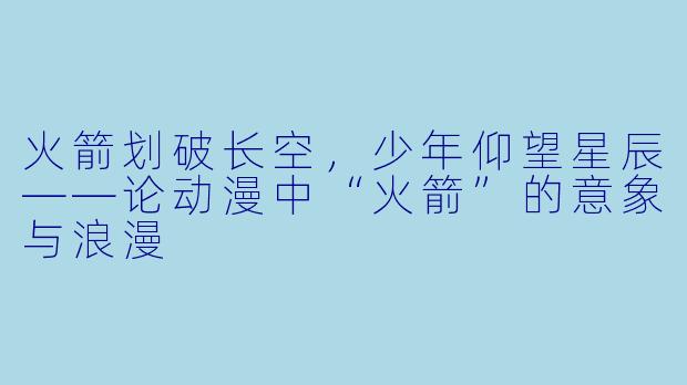 火箭划破长空，少年仰望星辰——论动漫中“火箭”的意象与浪漫
