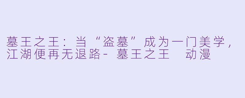 墓王之王:当“盗墓”成为一门美学,江湖便再无退路-墓王之王 动漫