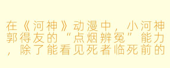 在《河神》动漫中，小河神郭得友的“点烟辨冤”能力，除了能看见死者临死前的记忆，为什么每次用完都会浑身湿透，甚至要立刻跳进水里才能恢复？