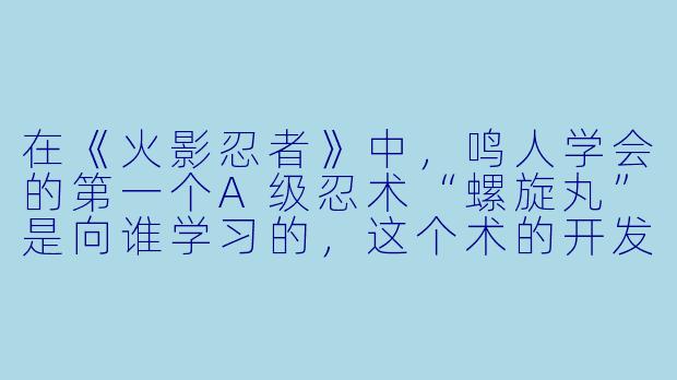 在《火影忍者》中，鸣人学会的第一个A级忍术“螺旋丸”是向谁学习的，这个术的开发者和原理分别是什么？