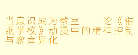当意识成为教室——论《催眠学校》动漫中的精神控制与教育异化