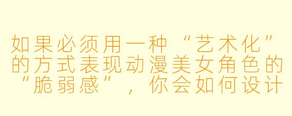 如果必须用一种“艺术化”的方式表现动漫美女角色的“脆弱感”，你会如何设计一个既震撼又不越界的画面？