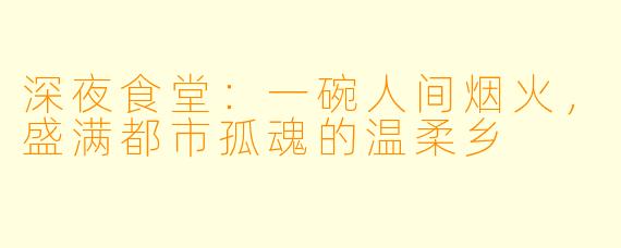 深夜食堂：一碗人间烟火，盛满都市孤魂的温柔乡