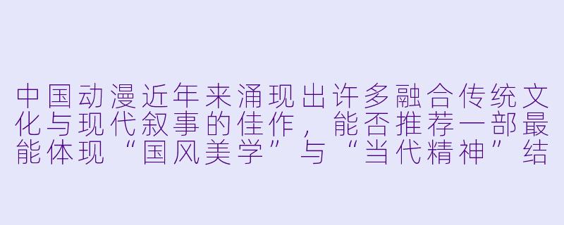 中国动漫近年来涌现出许多融合传统文化与现代叙事的佳作，能否推荐一部最能体现“国风美学”与“当代精神”结合的作品，并说明理由？