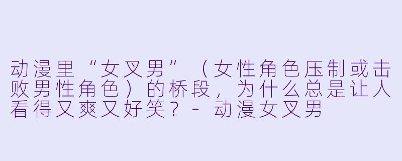 动漫里“女叉男”（女性角色压制或击败男性角色）的桥段，为什么总是让人看得又爽又好笑？