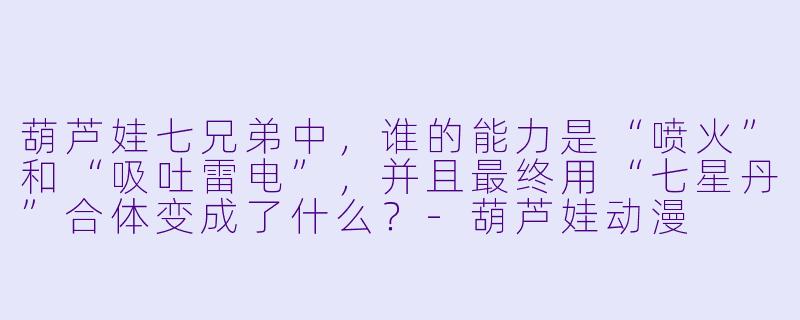 葫芦娃七兄弟中，谁的能力是“喷火”和“吸吐雷电”，并且最终用“七星丹”合体变成了什么？