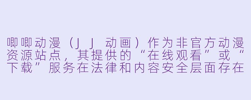 唧唧动漫（JJ动画）作为非官方动漫资源站点，其提供的“在线观看”或“下载”服务在法律和内容安全层面存在哪些风险？