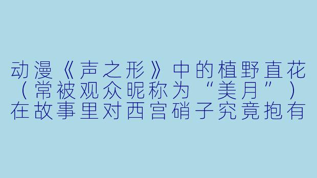 动漫《声之形》中的植野直花（常被观众昵称为“美月”）在故事里对西宫硝子究竟抱有怎样的复杂情感？